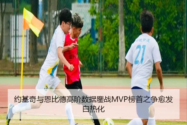 约基奇与恩比德高阶数据鏖战MVP榜首之争愈发白热化