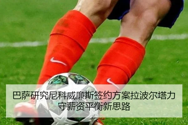 巴萨研究尼科威廉斯签约方案拉波尔塔力守薪资平衡新思路